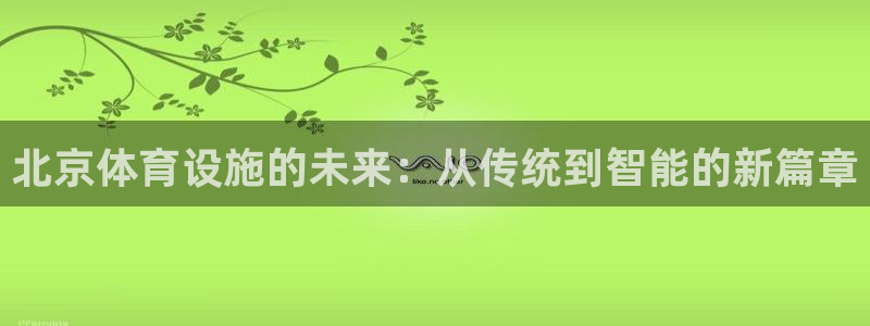 海南意昂体育4：北京体育设施的未来：从传统到智能的新