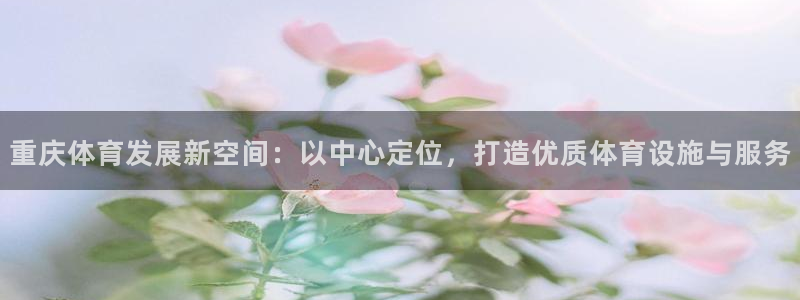 意昂体育4软件：重庆体育发展新空间：以中心定位，打造