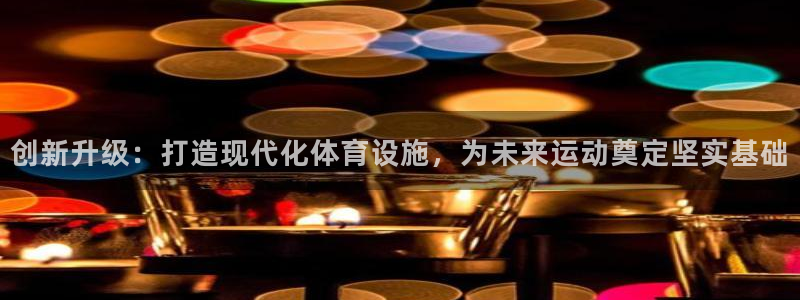 意昂4娱乐首页网站大全：创新升级：打造现代化体育设施