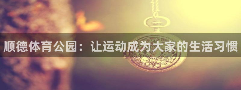 意昂体育4平台注册要钱吗是真的吗：顺德体育公园：让运动成为大